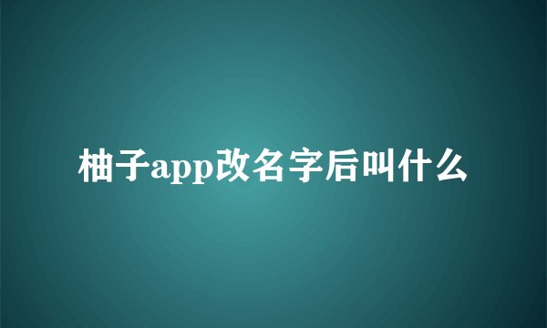 柚子app改名字后叫什么