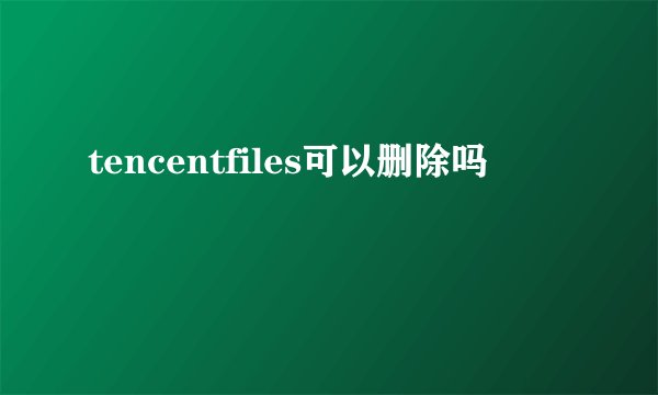 tencentfiles可以删除吗