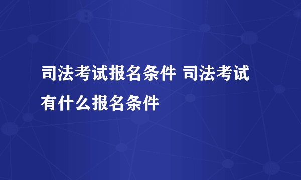 司法考试报名条件 司法考试有什么报名条件