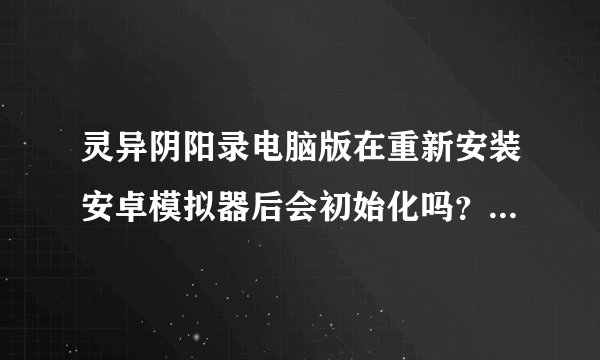 灵异阴阳录电脑版在重新安装安卓模拟器后会初始化吗？ 我的安卓模拟器怎么弄都打不开了 重启了两三回电脑