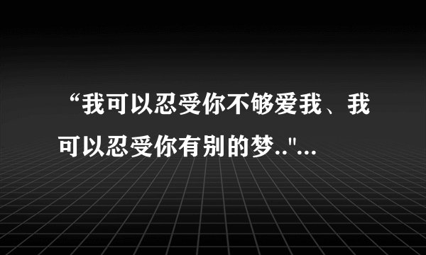 “我可以忍受你不够爱我、我可以忍受你有别的梦..