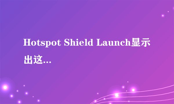 Hotspot Shield Launch显示出这个,怎么办啊?