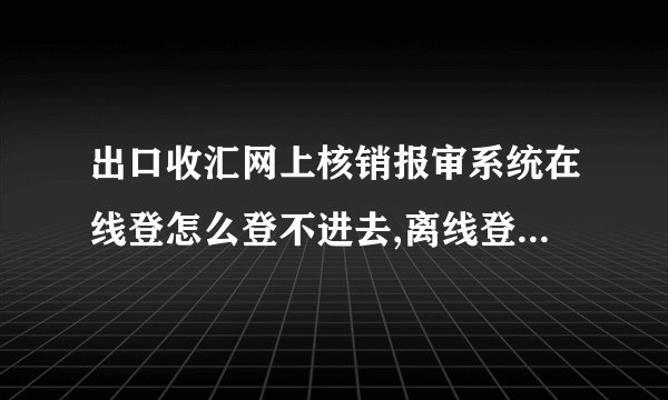出口收汇网上核销报审系统在线登怎么登不进去,离线登陆却登得进去，这样我怎么操作呢？