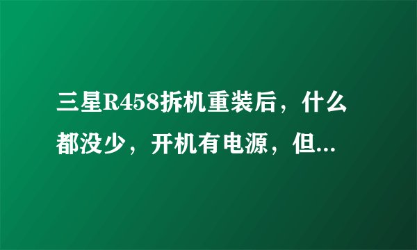 三星R458拆机重装后，什么都没少，开机有电源，但是其他都没反应