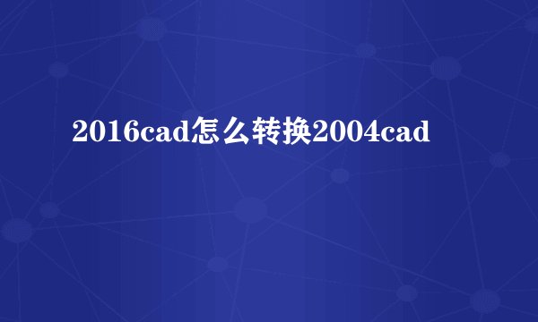 2016cad怎么转换2004cad