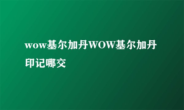 wow基尔加丹WOW基尔加丹印记哪交