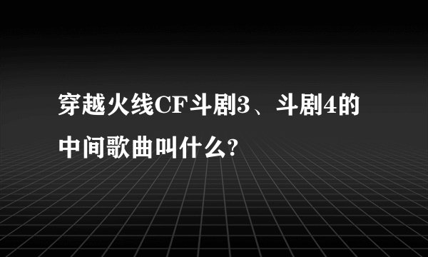 穿越火线CF斗剧3、斗剧4的中间歌曲叫什么?
