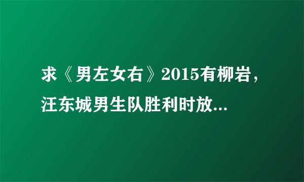 求《男左女右》2015有柳岩，汪东城男生队胜利时放的女生英文歌曲叫什么