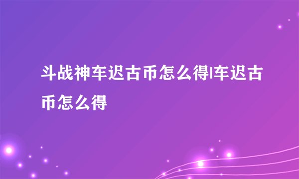 斗战神车迟古币怎么得|车迟古币怎么得