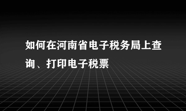 如何在河南省电子税务局上查询、打印电子税票