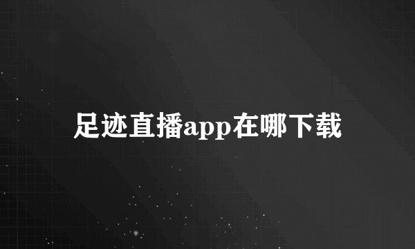 足迹直播app在哪下载