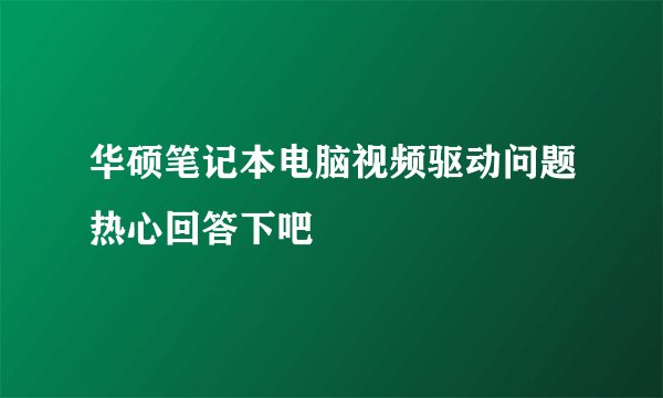 华硕笔记本电脑视频驱动问题热心回答下吧