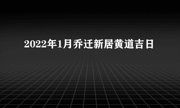 2022年1月乔迁新居黄道吉日