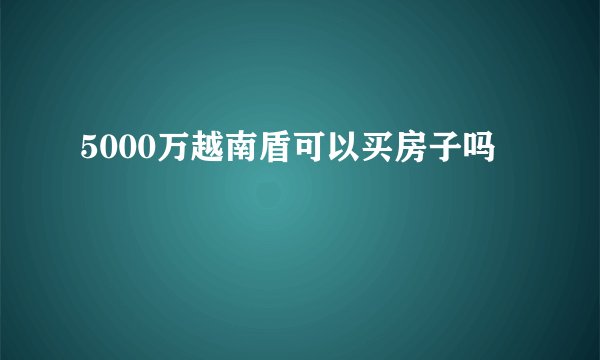 5000万越南盾可以买房子吗