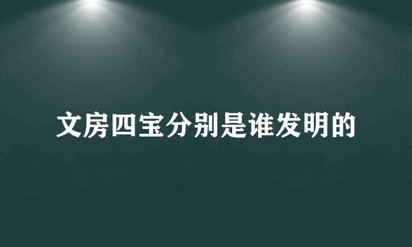 文房四宝分别是谁发明的