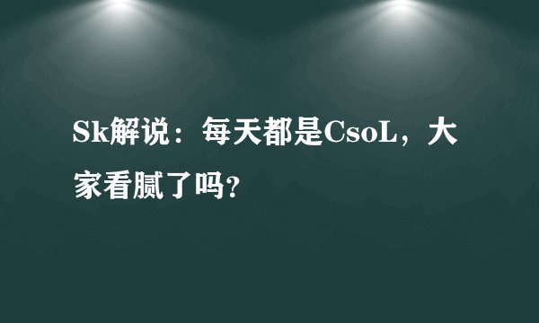 Sk解说：每天都是CsoL，大家看腻了吗？