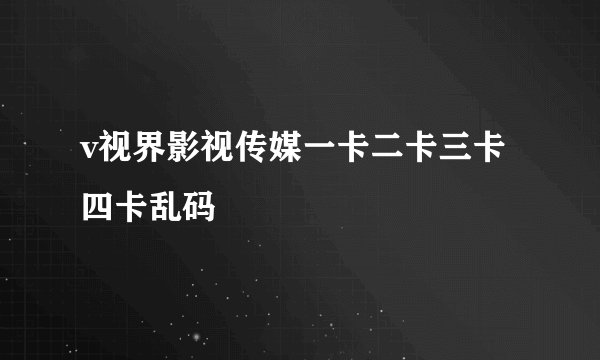v视界影视传媒一卡二卡三卡四卡乱码