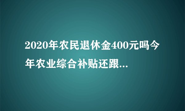 2020年农民退休金400元吗今年农业综合补贴还跟过去一样吗？
