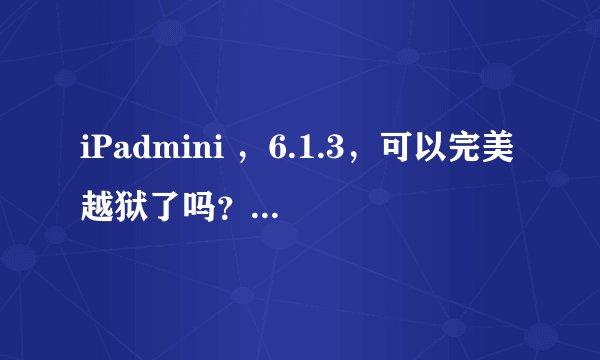iPadmini ，6.1.3，可以完美越狱了吗？谁越成功了？有啥后遗症吗？用啥越的？求亲测！