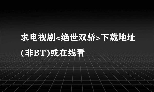 求电视剧<绝世双骄>下载地址(非BT)或在线看