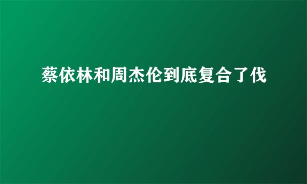 蔡依林和周杰伦到底复合了伐