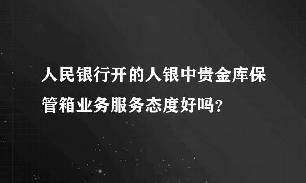 人民银行开的人银中贵金库保管箱业务服务态度好吗？