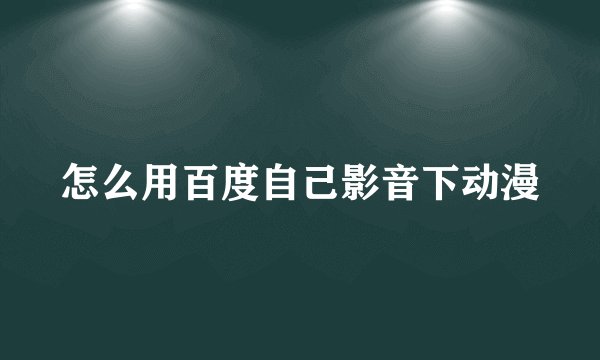 怎么用百度自己影音下动漫