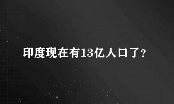 印度现在有13亿人口了？