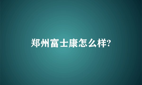 郑州富士康怎么样?