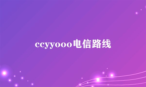 ccyyooo电信路线