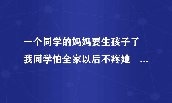 一个同学的妈妈要生孩子了 我同学怕全家以后不疼她 出点主意吧