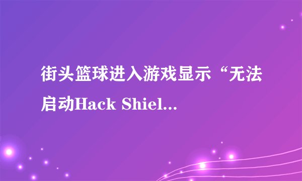 街头篮球进入游戏显示“无法启动Hack Shield 驱动，请重起电脑（Code=204）”是什么意思啊？怎么解决？