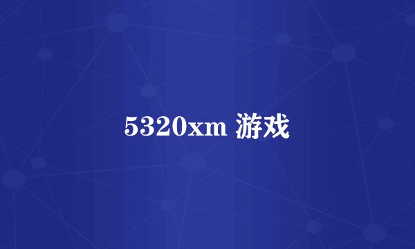 5320xm 游戏