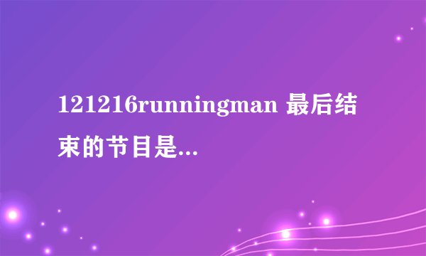 121216runningman 最后结束的节目是什么 有金喜善的访谈节目