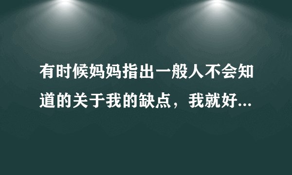 有时候妈妈指出一般人不会知道的关于我的缺点，我就好自卑，跟别人在一起就好自卑，该怎么缓解这一点？