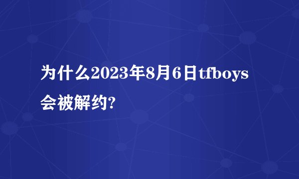 为什么2023年8月6日tfboys会被解约?