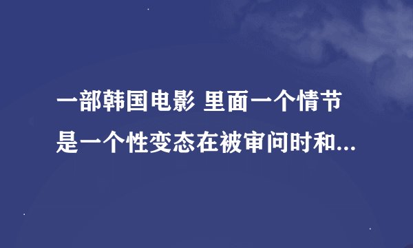一部韩国电影 里面一个情节是一个性变态在被审问时和审问他的女警察打架 是分尸吗？
