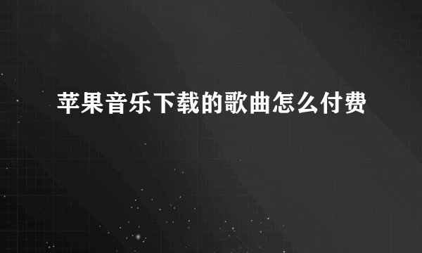 苹果音乐下载的歌曲怎么付费