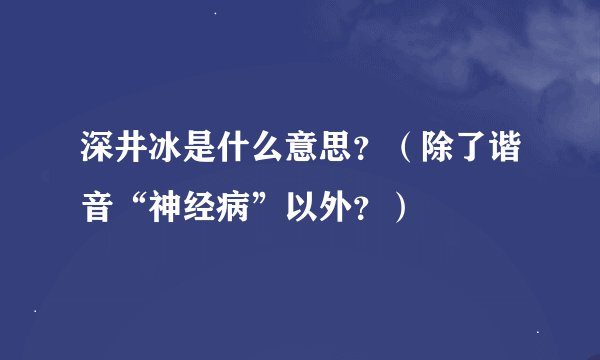 深井冰是什么意思？（除了谐音“神经病”以外？）