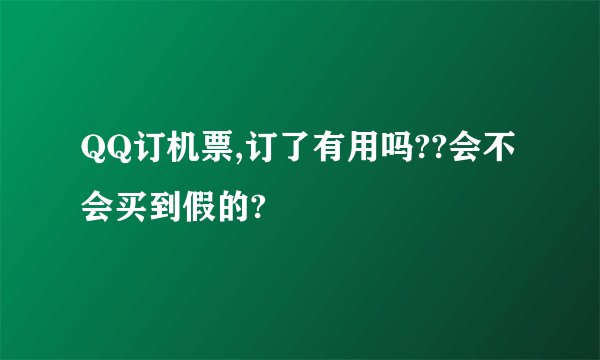 QQ订机票,订了有用吗??会不会买到假的?