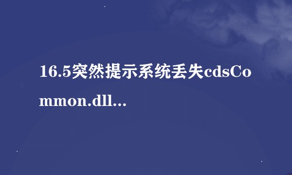 16.5突然提示系统丢失cdsCommon.dll文件怎么解决