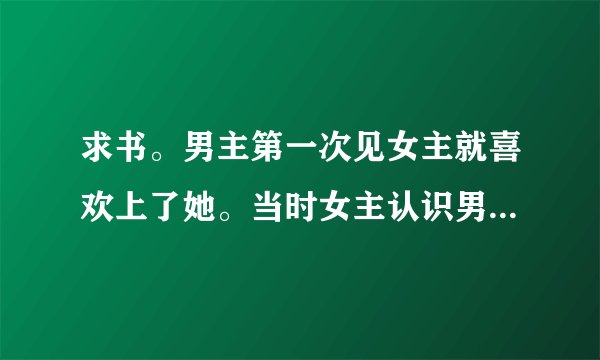 求书。男主第一次见女主就喜欢上了她。当时女主认识男主是因为女主的
