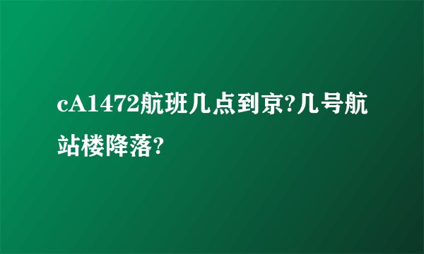 cA1472航班几点到京?几号航站楼降落?