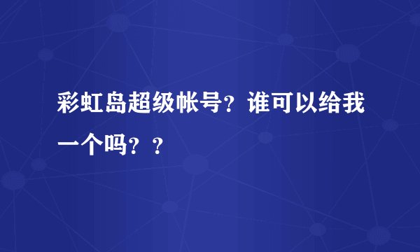 彩虹岛超级帐号？谁可以给我一个吗？？