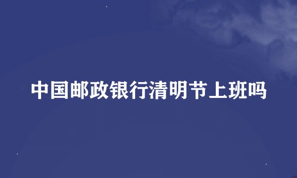 中国邮政银行清明节上班吗