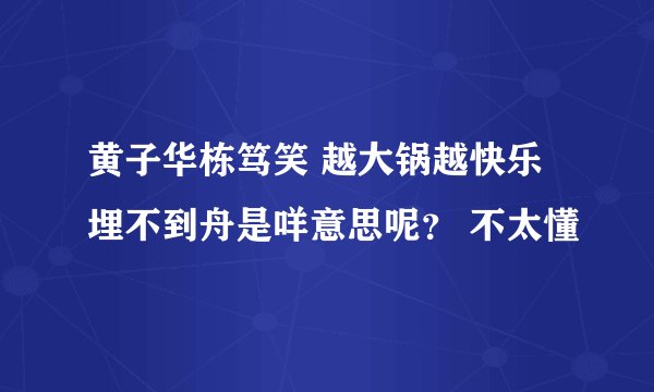 黄子华栋笃笑 越大锅越快乐 埋不到舟是咩意思呢？ 不太懂