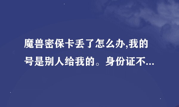 魔兽密保卡丢了怎么办,我的号是别人给我的。身份证不是我的？怎么办？