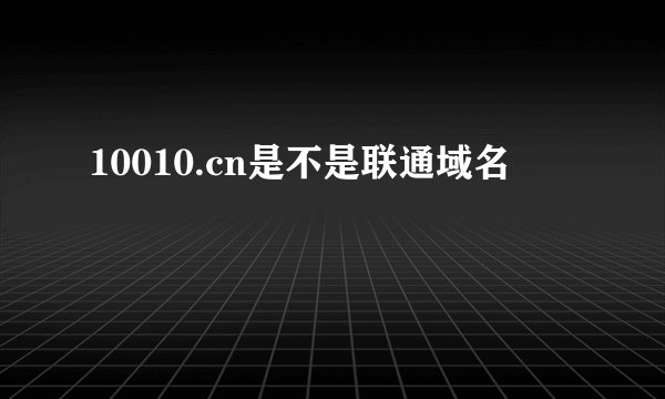 10010.cn是不是联通域名