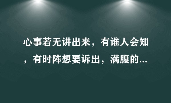 心事若无讲出来，有谁人会知，有时阵想要诉出，满腹的悲哀！这首歌名字叫什么？