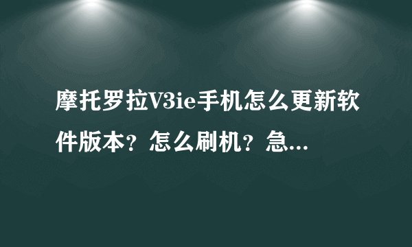 摩托罗拉V3ie手机怎么更新软件版本？怎么刷机？急急急！高手留QQ联系
